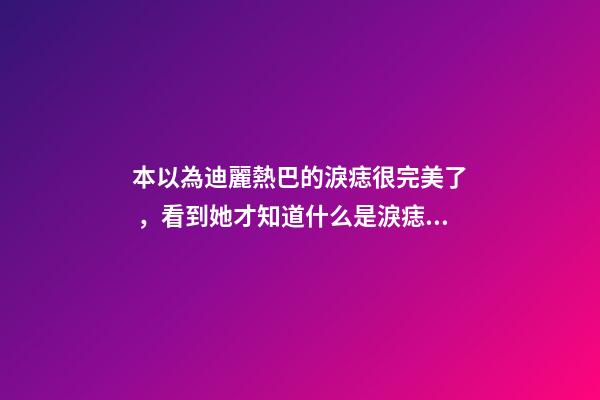 本以為迪麗熱巴的淚痣很完美了，看到她才知道什么是淚痣美人